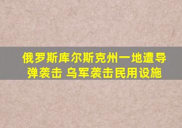 俄罗斯库尔斯克州一地遭导弹袭击 乌军袭击民用设施